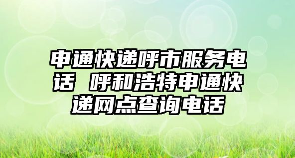 申通快遞呼市服務(wù)電話 呼和浩特申通快遞網(wǎng)點(diǎn)查詢電話