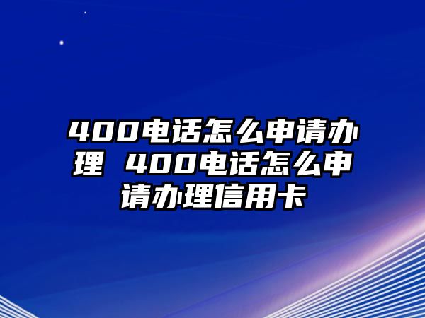 400電話怎么申請(qǐng)辦理 400電話怎么申請(qǐng)辦理信用卡