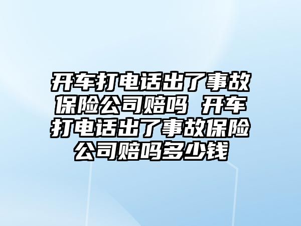 開車打電話出了事故保險(xiǎn)公司賠嗎 開車打電話出了事故保險(xiǎn)公司賠嗎多少錢