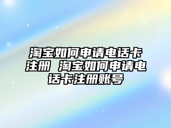 淘寶如何申請(qǐng)電話卡注冊(cè) 淘寶如何申請(qǐng)電話卡注冊(cè)賬號(hào)