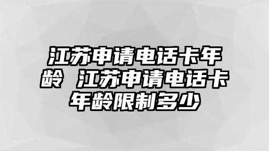 江蘇申請(qǐng)電話卡年齡 江蘇申請(qǐng)電話卡年齡限制多少