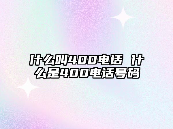 什么叫400電話 什么是400電話號碼