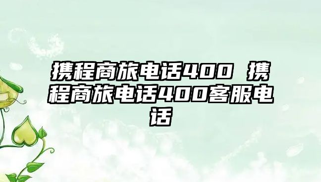 攜程商旅電話400 攜程商旅電話400客服電話