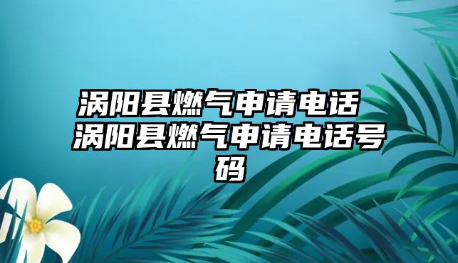 渦陽縣燃?xì)馍暾?qǐng)電話 渦陽縣燃?xì)馍暾?qǐng)電話號(hào)碼