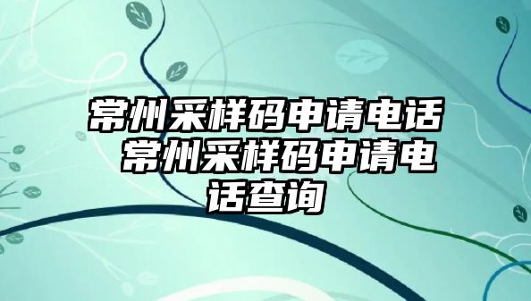 常州采樣碼申請電話 常州采樣碼申請電話查詢