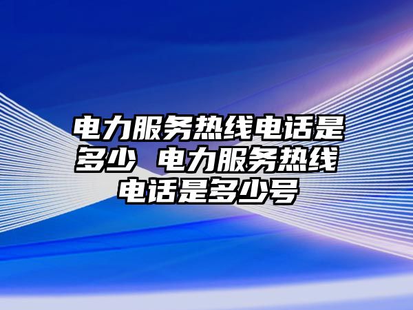 電力服務(wù)熱線電話是多少 電力服務(wù)熱線電話是多少號