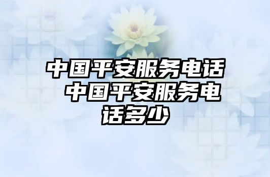 中國(guó)平安服務(wù)電話 中國(guó)平安服務(wù)電話多少