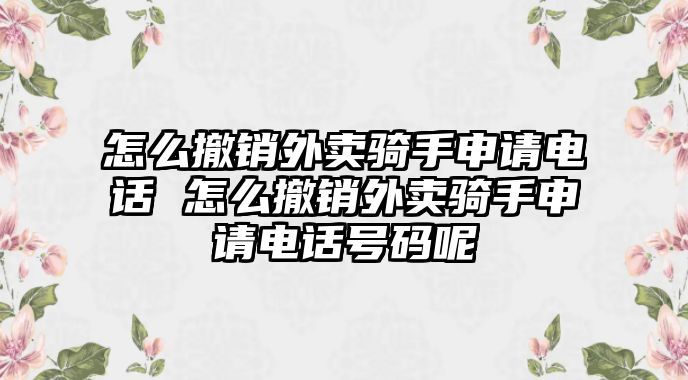 怎么撤銷外賣騎手申請電話 怎么撤銷外賣騎手申請電話號(hào)碼呢