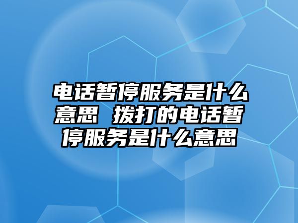 電話暫停服務(wù)是什么意思 撥打的電話暫停服務(wù)是什么意思