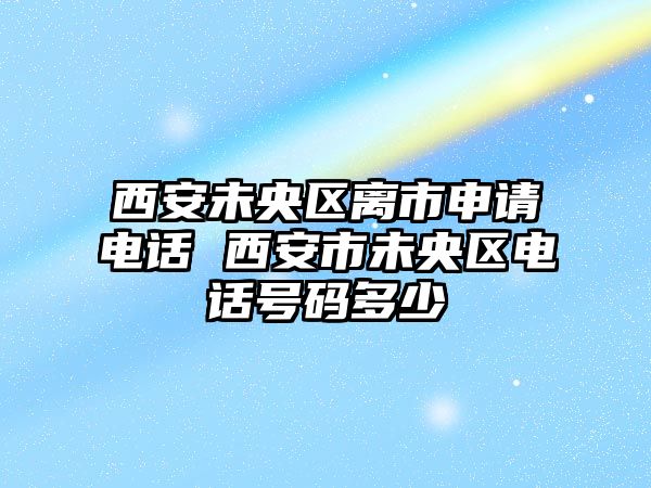 西安未央?yún)^(qū)離市申請電話 西安市未央?yún)^(qū)電話號碼多少