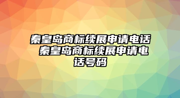 秦皇島商標續(xù)展申請電話 秦皇島商標續(xù)展申請電話號碼