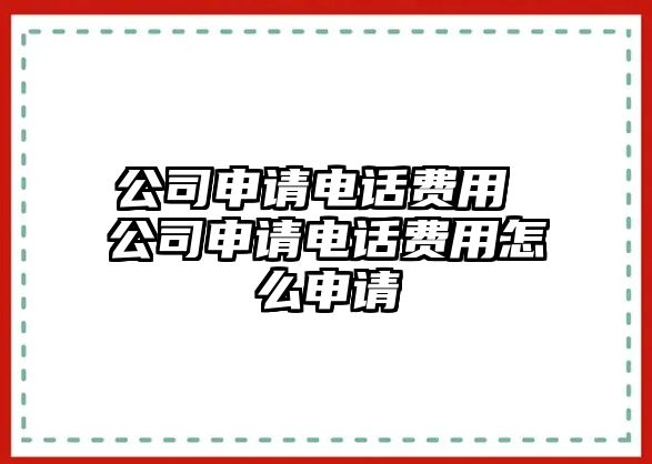 公司申請電話費用 公司申請電話費用怎么申請