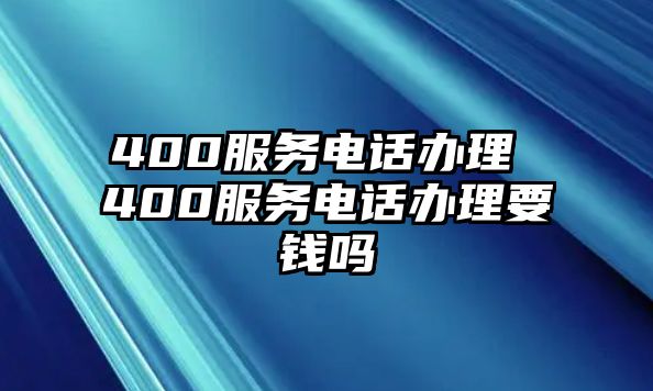 400服務(wù)電話辦理 400服務(wù)電話辦理要錢嗎