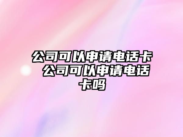 公司可以申請(qǐng)電話卡 公司可以申請(qǐng)電話卡嗎