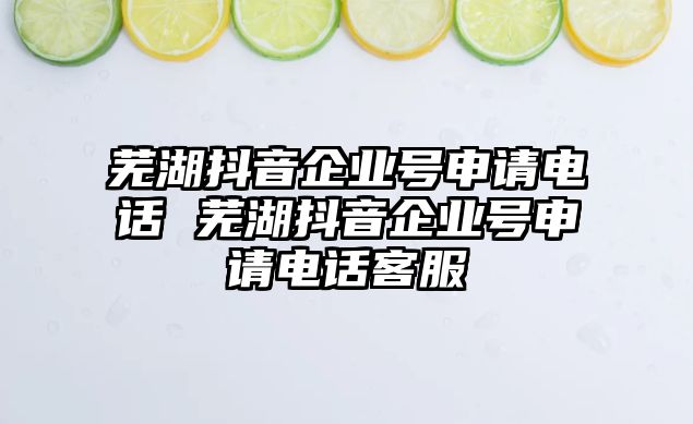 蕪湖抖音企業(yè)號申請電話 蕪湖抖音企業(yè)號申請電話客服