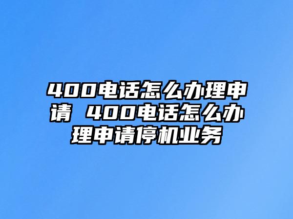 400電話怎么辦理申請 400電話怎么辦理申請停機(jī)業(yè)務(wù)