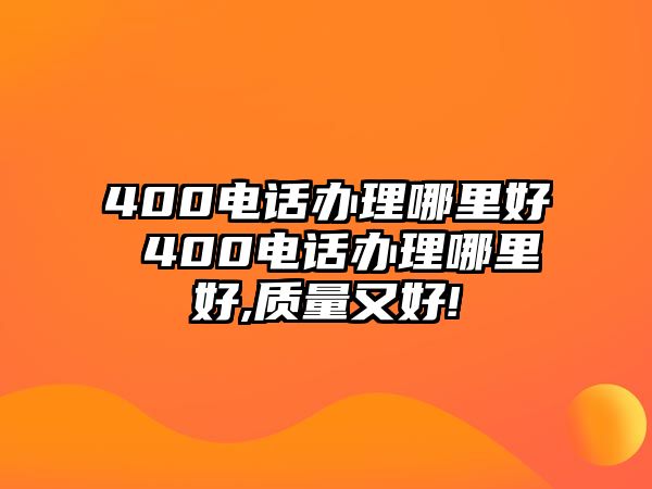 400電話辦理哪里好 400電話辦理哪里好,質量又好!