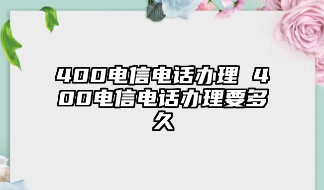 400電信電話(huà)辦理 400電信電話(huà)辦理要多久