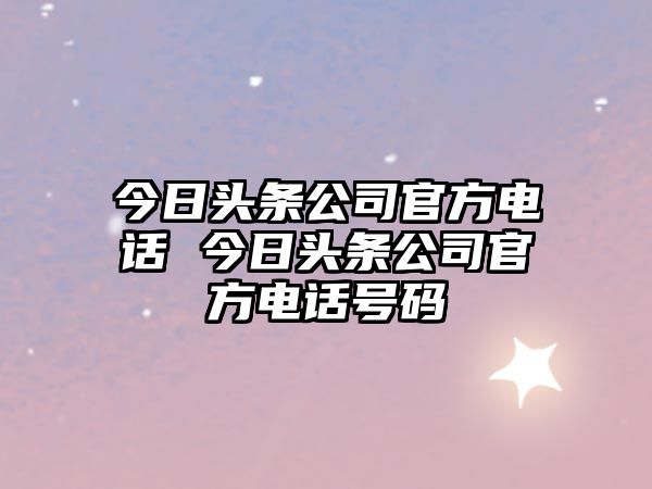 今日頭條公司官方電話 今日頭條公司官方電話號(hào)碼