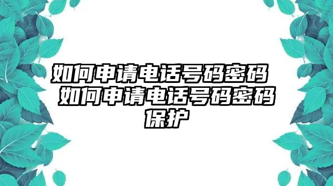 如何申請(qǐng)電話號(hào)碼密碼 如何申請(qǐng)電話號(hào)碼密碼保護(hù)