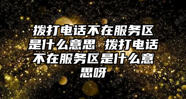 撥打電話不在服務區(qū)是什么意思 撥打電話不在服務區(qū)是什么意思呀