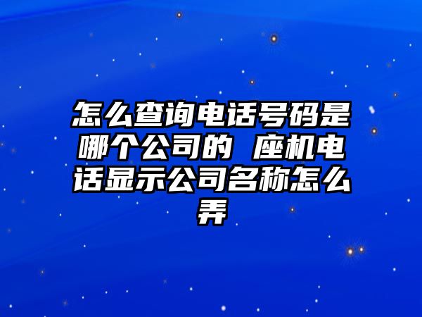 怎么查詢電話號碼是哪個公司的 座機(jī)電話顯示公司名稱怎么弄