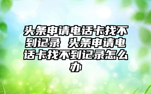 頭條申請電話卡找不到記錄 頭條申請電話卡找不到記錄怎么辦