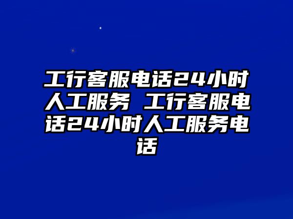 工行客服電話24小時(shí)人工服務(wù) 工行客服電話24小時(shí)人工服務(wù)電話