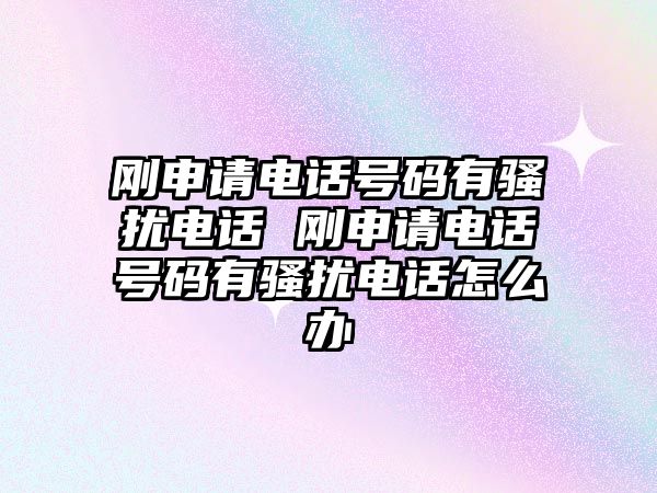 剛申請電話號碼有騷擾電話 剛申請電話號碼有騷擾電話怎么辦