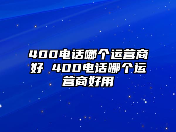 400電話哪個(gè)運(yùn)營商好 400電話哪個(gè)運(yùn)營商好用