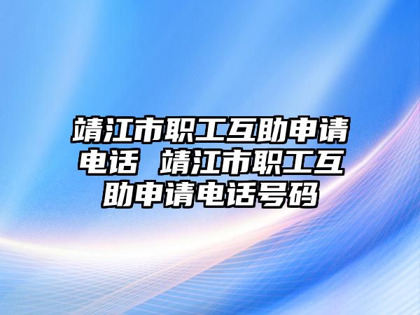 靖江市職工互助申請電話 靖江市職工互助申請電話號碼