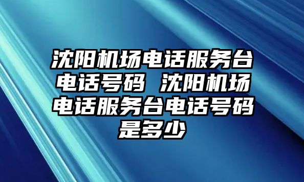 沈陽(yáng)機(jī)場(chǎng)電話服務(wù)臺(tái)電話號(hào)碼 沈陽(yáng)機(jī)場(chǎng)電話服務(wù)臺(tái)電話號(hào)碼是多少