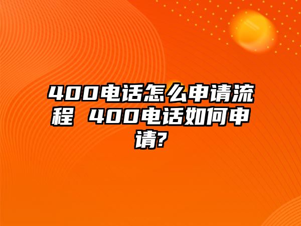 400電話怎么申請流程 400電話如何申請?