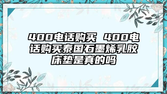 400電話(huà)購(gòu)買(mǎi) 400電話(huà)購(gòu)買(mǎi)泰國(guó)石墨烯乳膠床墊是真的嗎