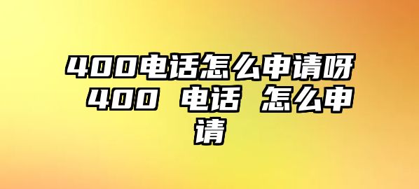 400電話怎么申請呀 400 電話 怎么申請