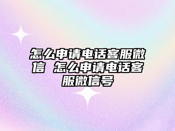 怎么申請(qǐng)電話客服微信 怎么申請(qǐng)電話客服微信號(hào)