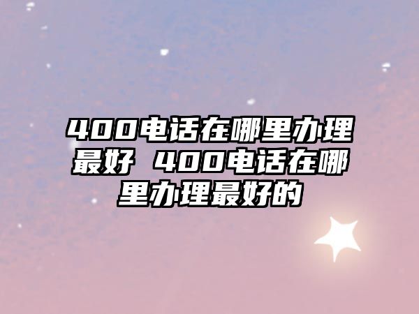 400電話在哪里辦理最好 400電話在哪里辦理最好的