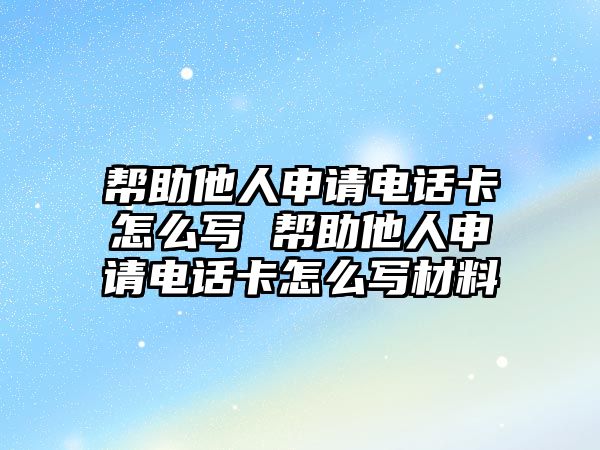 幫助他人申請電話卡怎么寫 幫助他人申請電話卡怎么寫材料