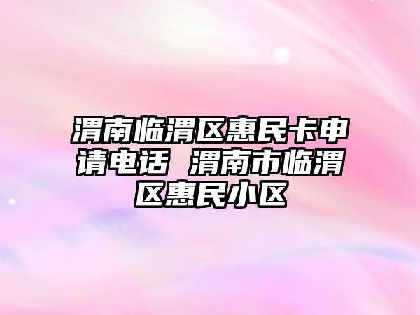 渭南臨渭區(qū)惠民卡申請(qǐng)電話 渭南市臨渭區(qū)惠民小區(qū)