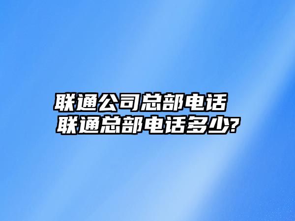 聯(lián)通公司總部電話 聯(lián)通總部電話多少?