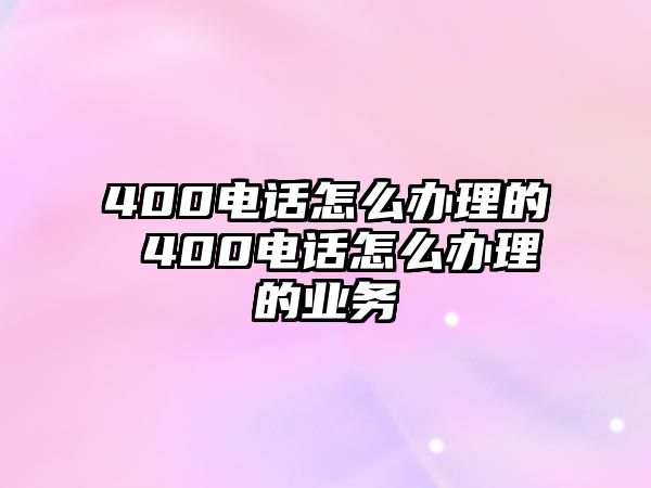 400電話怎么辦理的 400電話怎么辦理的業(yè)務