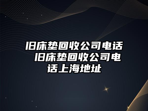 舊床墊回收公司電話(huà) 舊床墊回收公司電話(huà)上海地址