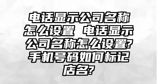 電話(huà)顯示公司名稱(chēng)怎么設(shè)置 電話(huà)顯示公司名稱(chēng)怎么設(shè)置?手機(jī)號(hào)碼如何標(biāo)記店名?