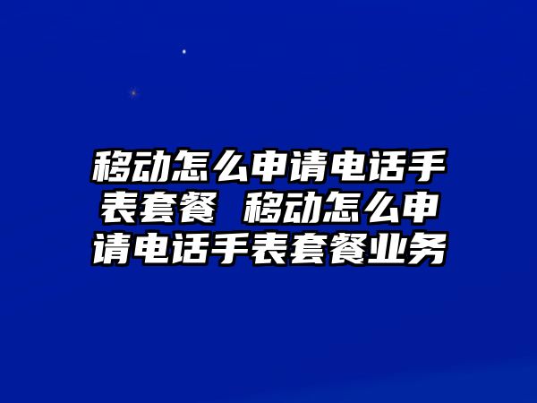 移動怎么申請電話手表套餐 移動怎么申請電話手表套餐業(yè)務(wù)