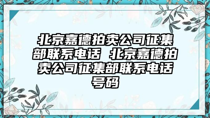 北京嘉德拍賣公司征集部聯(lián)系電話 北京嘉德拍賣公司征集部聯(lián)系電話號碼