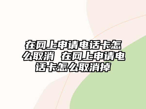 在網(wǎng)上申請(qǐng)電話卡怎么取消 在網(wǎng)上申請(qǐng)電話卡怎么取消掉