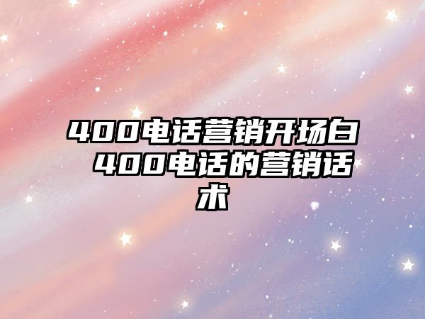 400電話營(yíng)銷(xiāo)開(kāi)場(chǎng)白 400電話的營(yíng)銷(xiāo)話術(shù)