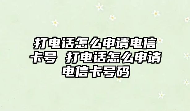 打電話怎么申請(qǐng)電信卡號(hào) 打電話怎么申請(qǐng)電信卡號(hào)碼