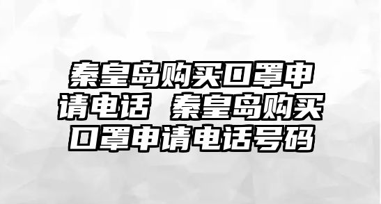 秦皇島購買口罩申請電話 秦皇島購買口罩申請電話號碼