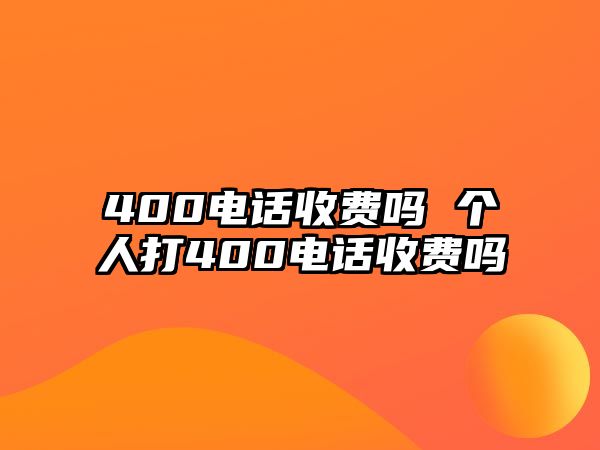 400電話收費(fèi)嗎 個(gè)人打400電話收費(fèi)嗎